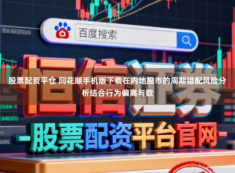 股票配资平仓 同花顺手机版下载在内地股市的周期错配风险分析结合行为偏离与数