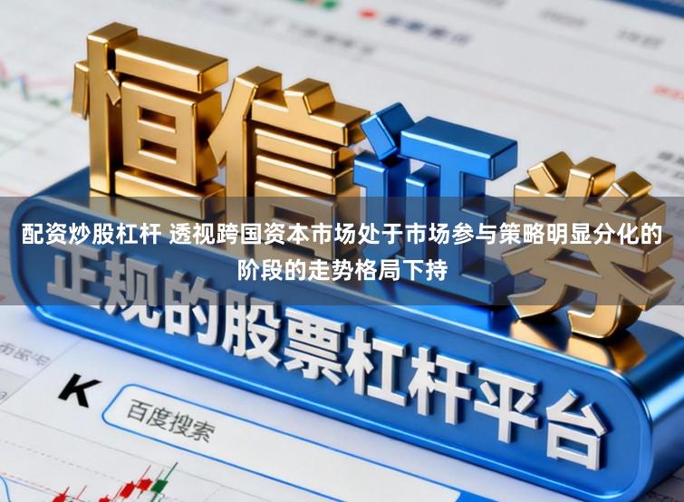 配资炒股杠杆 透视跨国资本市场处于市场参与策略明显分化的阶段的走势格局下持