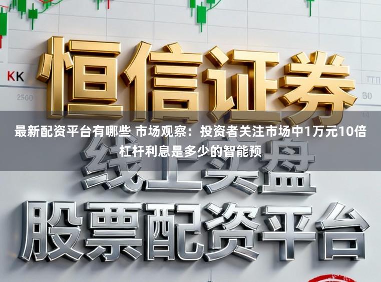 最新配资平台有哪些 市场观察：投资者关注市场中1万元10倍杠杆利息是多少的智能预