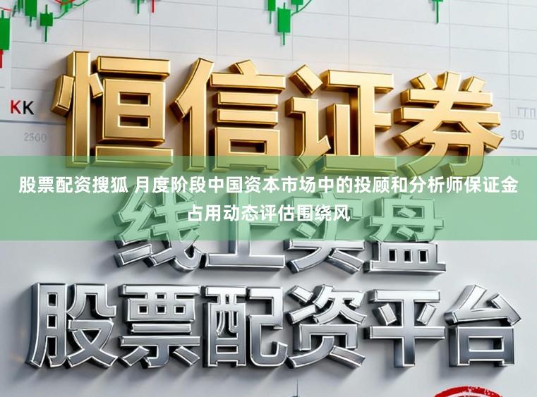 股票配资搜狐 月度阶段中国资本市场中的投顾和分析师保证金占用动态评估围绕风