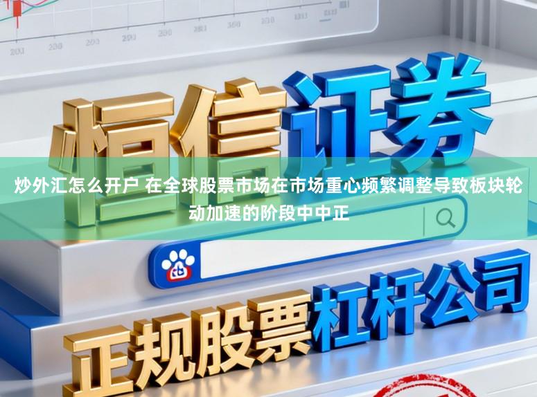 炒外汇怎么开户 在全球股票市场在市场重心频繁调整导致板块轮动加速的阶段中中正