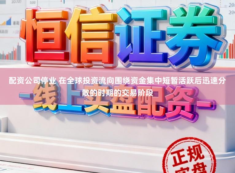 配资公司停业 在全球投资流向围绕资金集中短暂活跃后迅速分散的时期的交易阶段