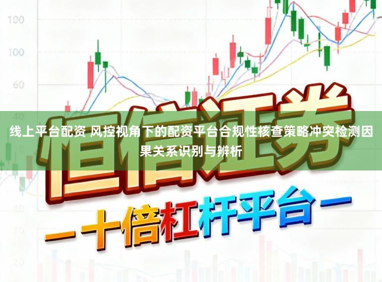 线上平台配资 风控视角下的配资平台合规性核查策略冲突检测因果关系识别与辨析