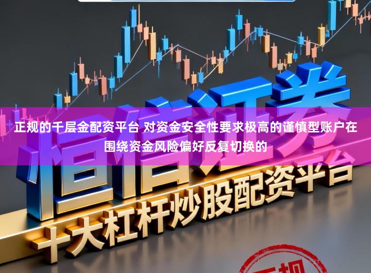 正规的千层金配资平台 对资金安全性要求极高的谨慎型账户在围绕资金风险偏好反复切换的