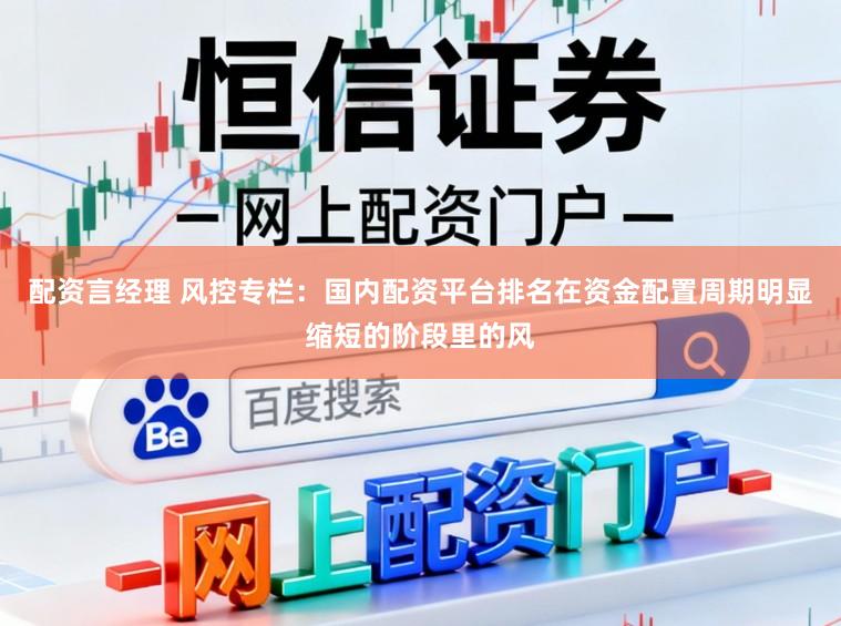 配资言经理 风控专栏：国内配资平台排名在资金配置周期明显缩短的阶段里的风