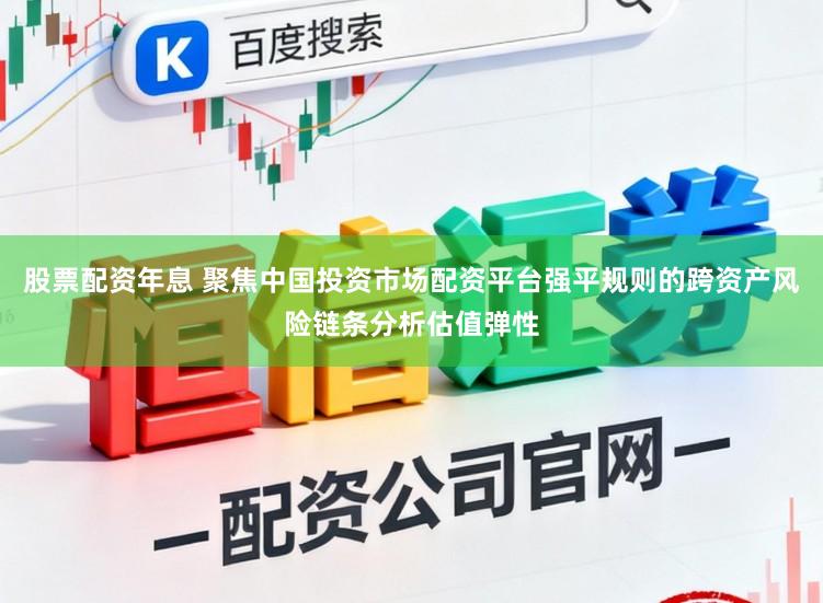 股票配资年息 聚焦中国投资市场配资平台强平规则的跨资产风险链条分析估值弹性