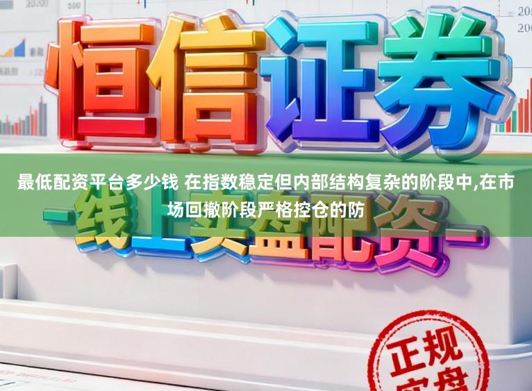 最低配资平台多少钱 在指数稳定但内部结构复杂的阶段中，在市场回撤阶段严格控仓的防