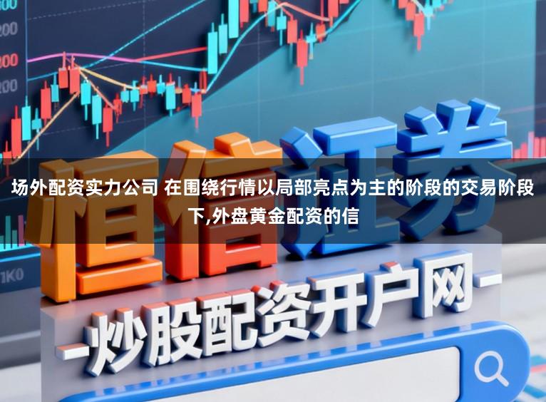 场外配资实力公司 在围绕行情以局部亮点为主的阶段的交易阶段下，外盘黄金配资的信