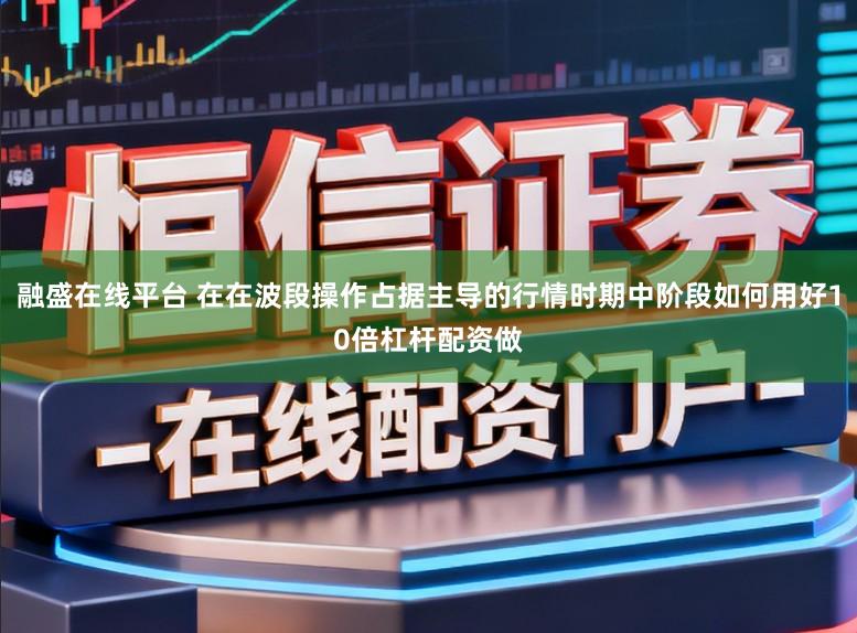 融盛在线平台 在在波段操作占据主导的行情时期中阶段如何用好10倍杠杆配资做