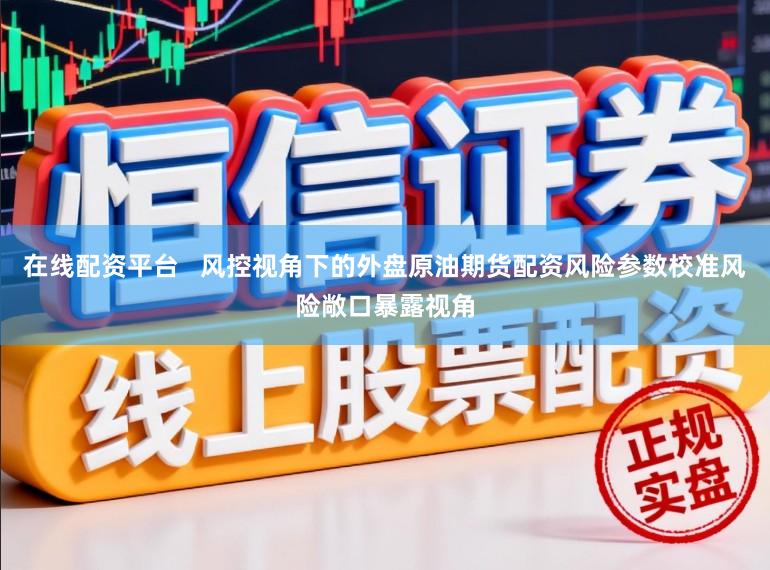 在线配资平台   风控视角下的外盘原油期货配资风险参数校准风险敞口暴露视角