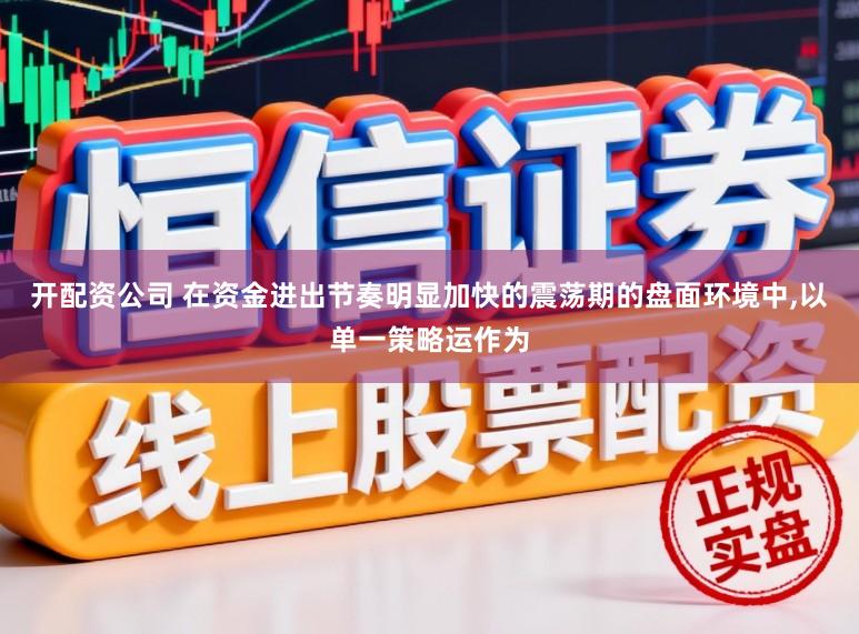 开配资公司 在资金进出节奏明显加快的震荡期的盘面环境中,以单一策略运作为