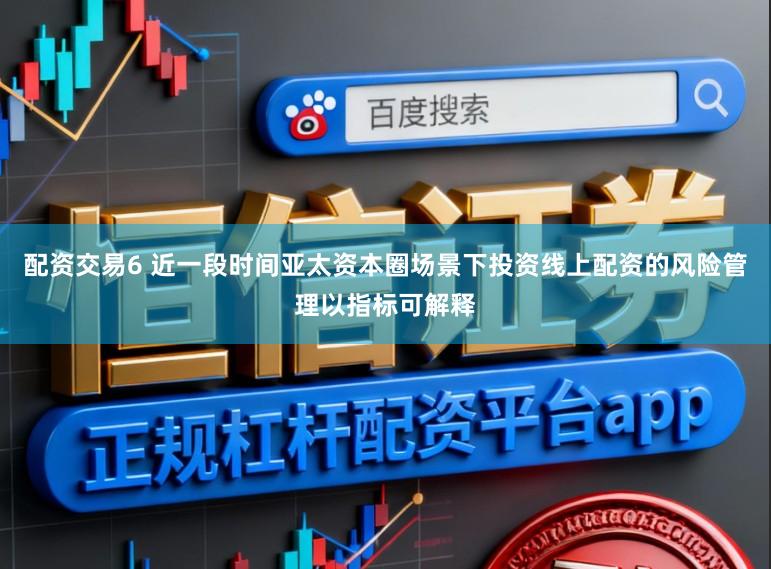 配资交易6 近一段时间亚太资本圈场景下投资线上配资的风险管理以指标可解释
