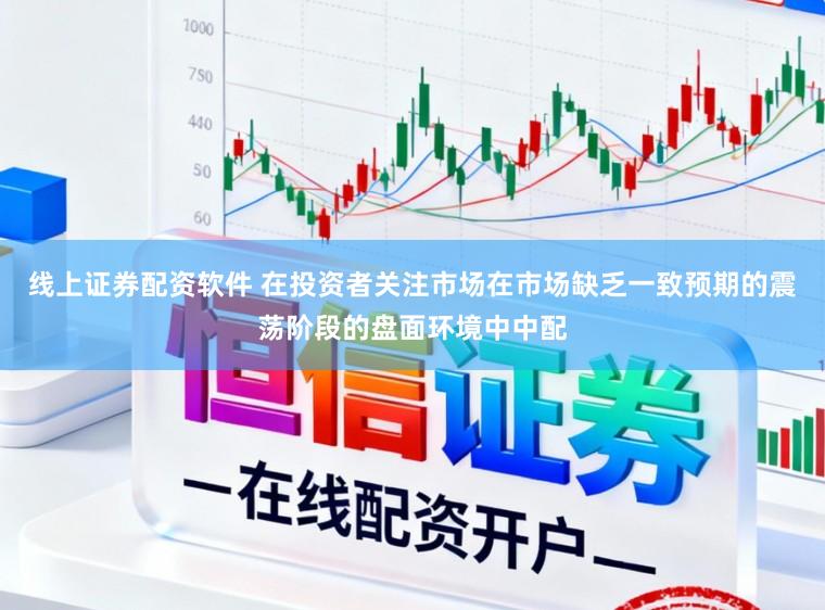 线上证券配资软件 在投资者关注市场在市场缺乏一致预期的震荡阶段的盘面环境中中配
