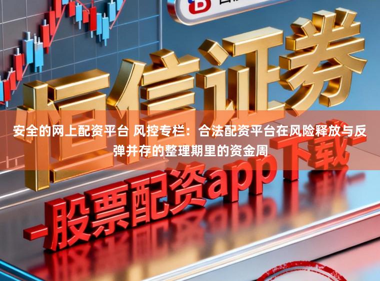 安全的网上配资平台 风控专栏：合法配资平台在风险释放与反弹并存的整理期里的资金周