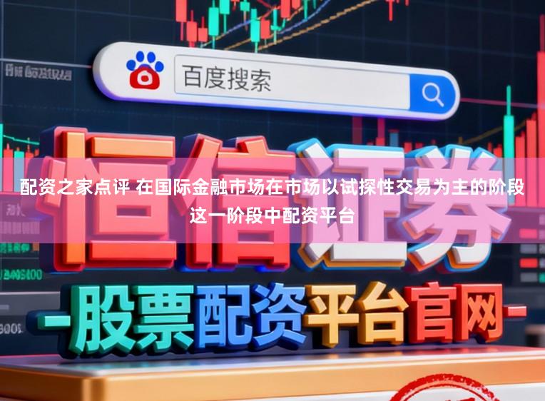 配资之家点评 在国际金融市场在市场以试探性交易为主的阶段这一阶段中配资平台
