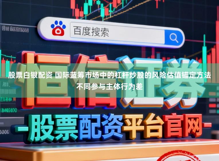 股票白银配资 国际蓝筹市场中的杠杆炒股的风险估值锚定方法不同参与主体行为差