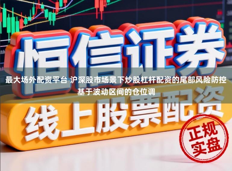 最大场外配资平台 沪深股市场景下炒股杠杆配资的尾部风险防控基于波动区间的仓位调