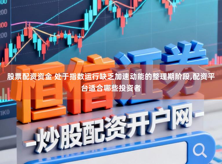 股票配资资金 处于指数运行缺乏加速动能的整理期阶段，配资平台适合哪些投资者