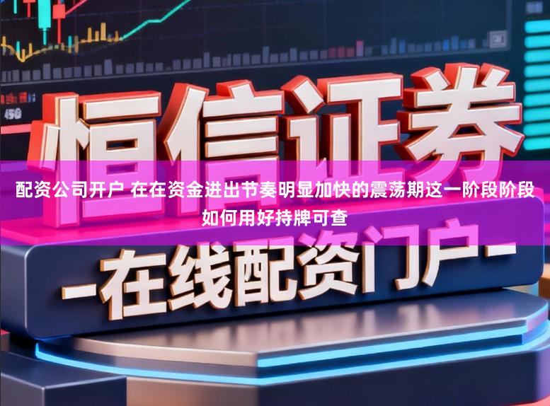 配资公司开户 在在资金进出节奏明显加快的震荡期这一阶段阶段如何用好持牌可查