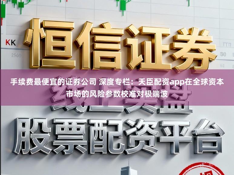 手续费最便宜的证券公司 深度专栏：天臣配资app在全球资本市场的风险参数校准对极端波
