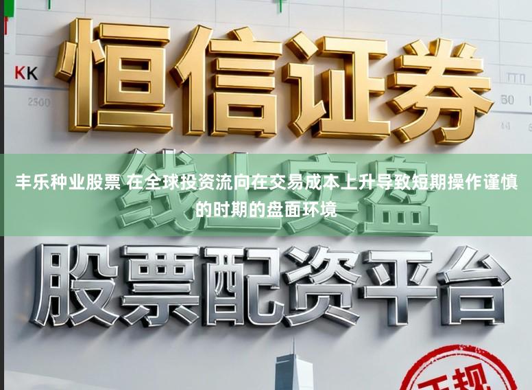 丰乐种业股票 在全球投资流向在交易成本上升导致短期操作谨慎的时期的盘面环境