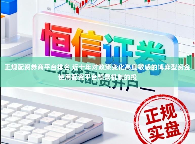 正规配资券商平台排名 近十年对政策变化高度敏感的博弈型资金使用配资平台预警机制的投