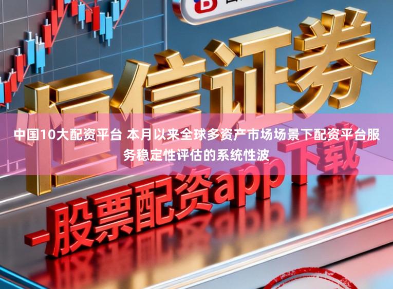 中国10大配资平台 本月以来全球多资产市场场景下配资平台服务稳定性评估的系统性波