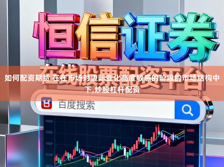 如何配资期货 在在市场对边际变化高度敏感的阶段的市场结构中下，炒股杠杆配资