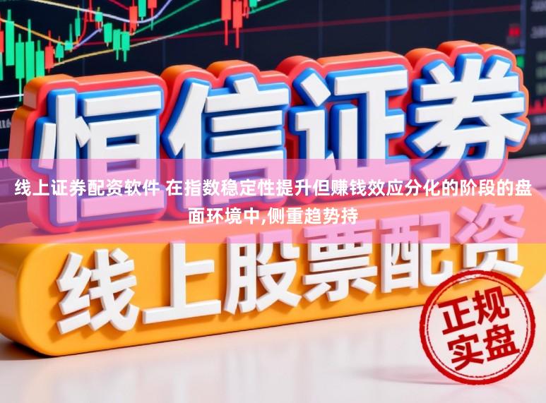 线上证券配资软件 在指数稳定性提升但赚钱效应分化的阶段的盘面环境中，侧重趋势持