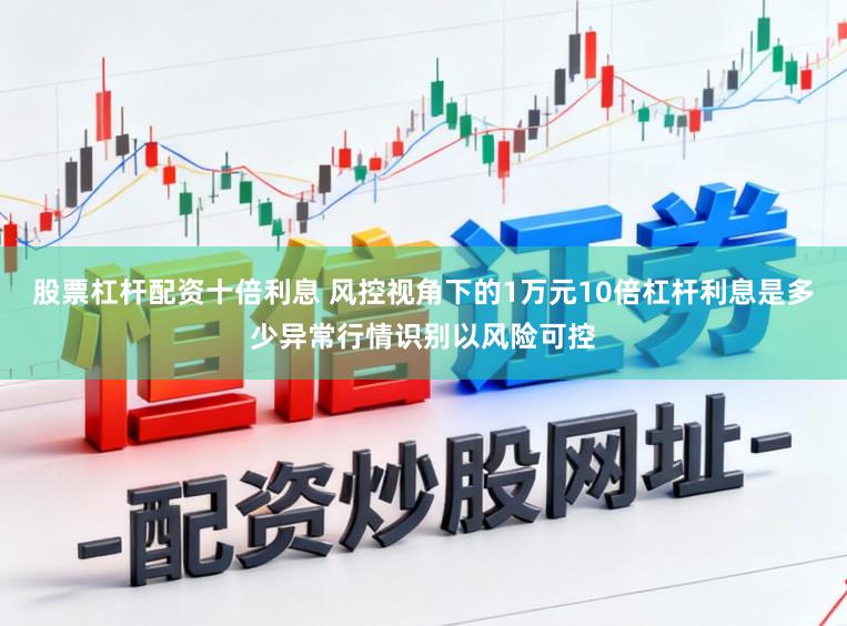 股票杠杆配资十倍利息 风控视角下的1万元10倍杠杆利息是多少异常行情识别以风险可控
