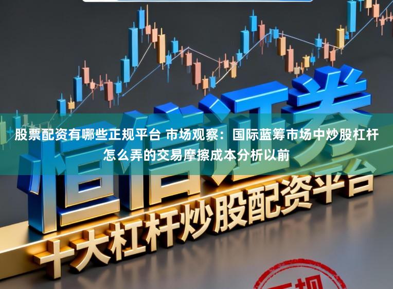股票配资有哪些正规平台 市场观察：国际蓝筹市场中炒股杠杆怎么弄的交易摩擦成本分析以前