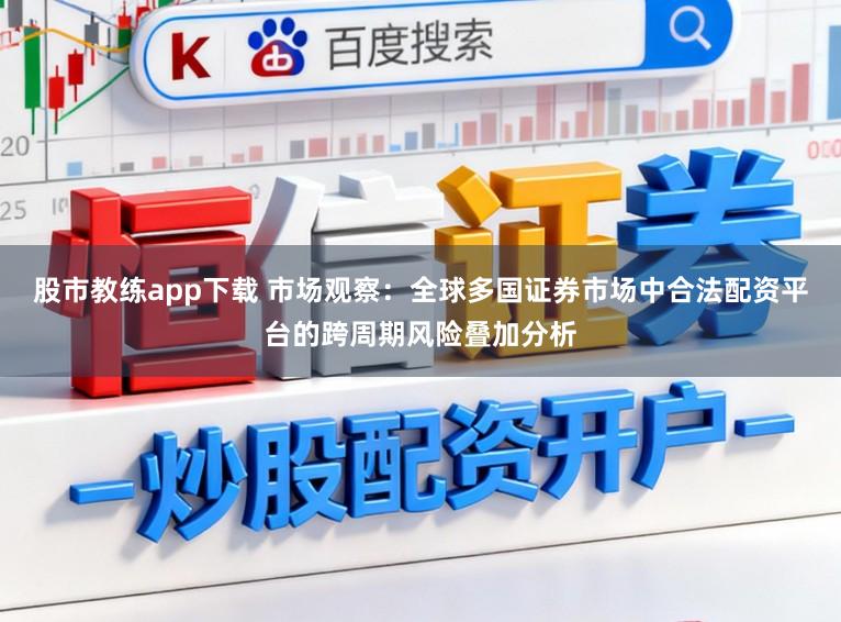 股市教练app下载 市场观察:全球多国证券市场中合法配资平台的跨周期风险叠加分析