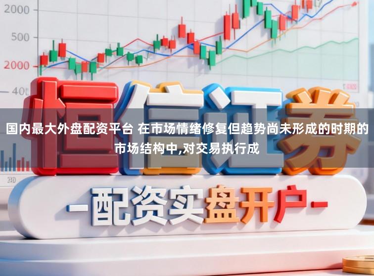 国内最大外盘配资平台 在市场情绪修复但趋势尚未形成的时期的市场结构中，对交易执行成