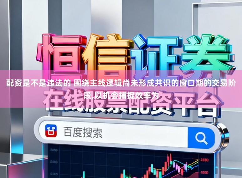 配资是不是违法的 围绕主线逻辑尚未形成共识的窗口期的交易阶段，以机会捕捉效率为