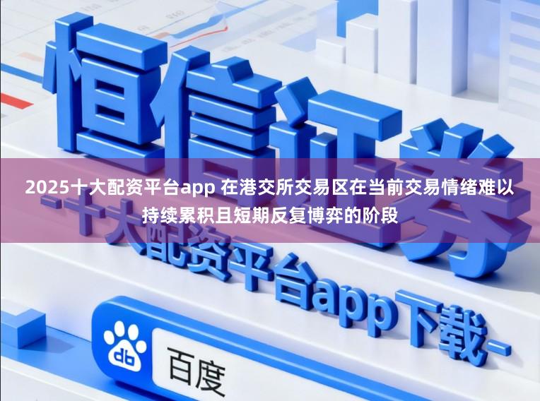 2025十大配资平台app 在港交所交易区在当前交易情绪难以持续累积且短期反复博弈的阶段