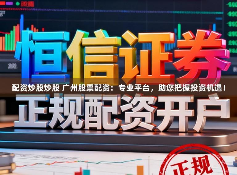 配资炒股炒股 广州股票配资:专业平台,助您把握投资机遇!