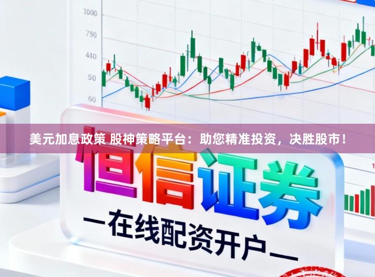 美元加息政策 股神策略平台：助您精准投资，决胜股市！