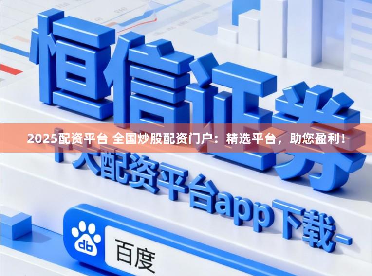 2025配资平台 全国炒股配资门户：精选平台，助您盈利！
