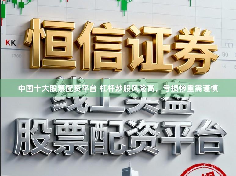 中国十大股票配资平台 杠杆炒股风险高，亏损惨重需谨慎