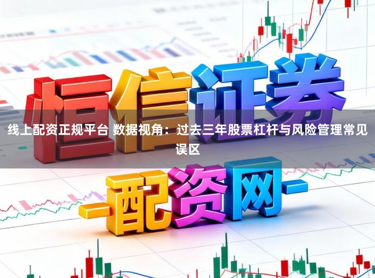 线上配资正规平台 数据视角:过去三年股票杠杆与风险管理常见误区