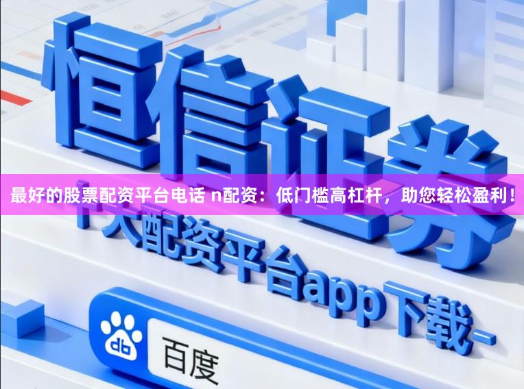 最好的股票配资平台电话 n配资:低门槛高杠杆,助您轻松盈利!