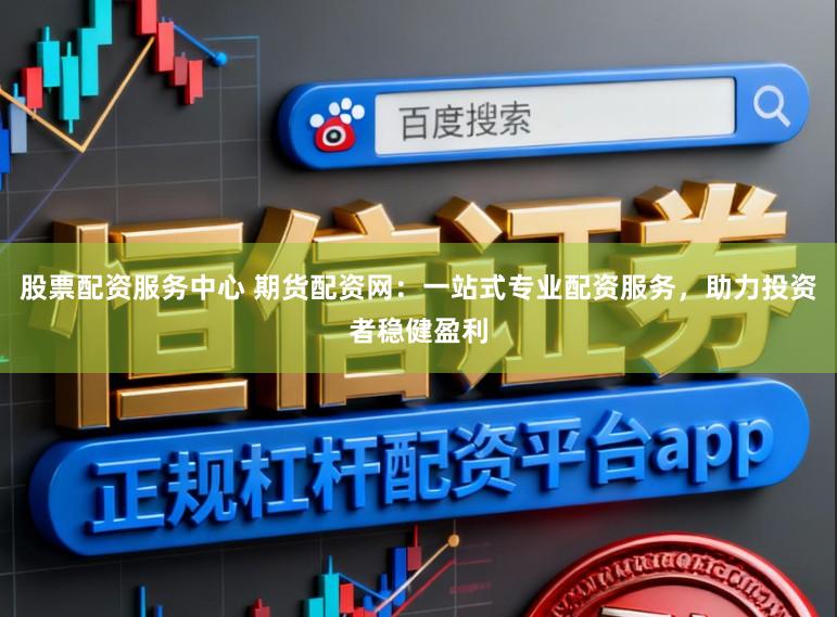 股票配资服务中心 期货配资网:一站式专业配资服务,助力投资者稳健盈利