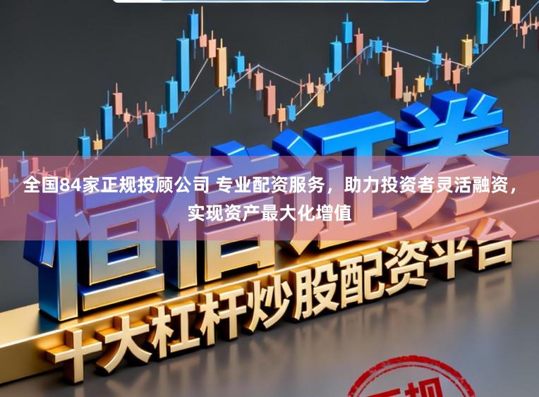 全国84家正规投顾公司 专业配资服务,助力投资者灵活融资,实现资产最大化增值
