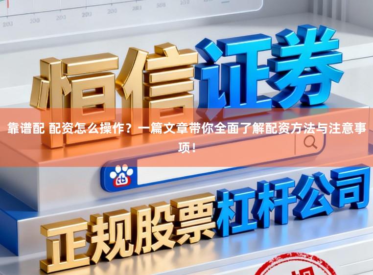 靠谱配 配资怎么操作?一篇文章带你全面了解配资方法与注意事项!