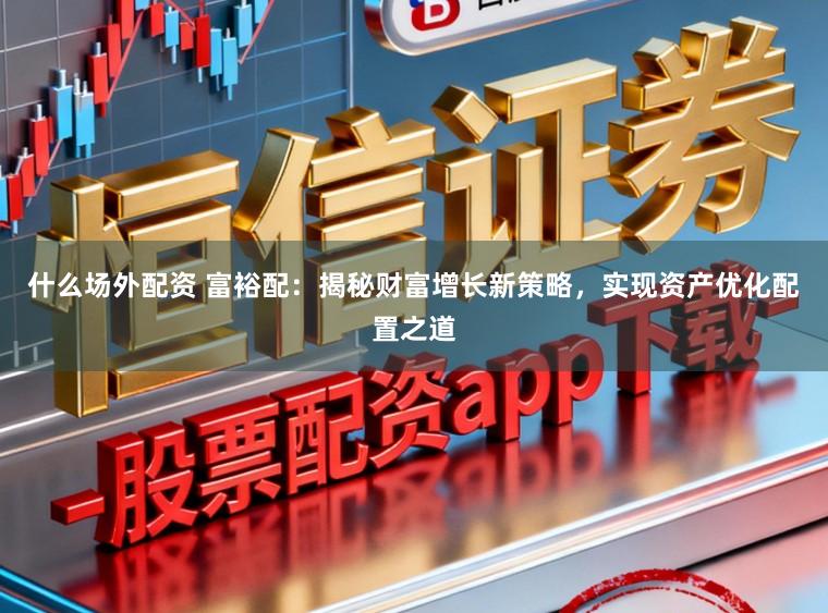 什么场外配资 富裕配:揭秘财富增长新策略,实现资产优化配置之道