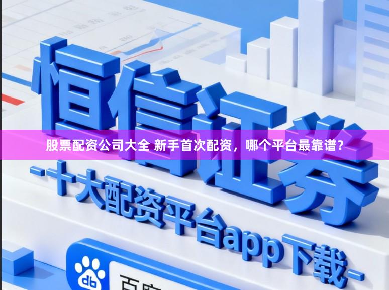 股票配资公司大全 新手首次配资,哪个平台最靠谱?