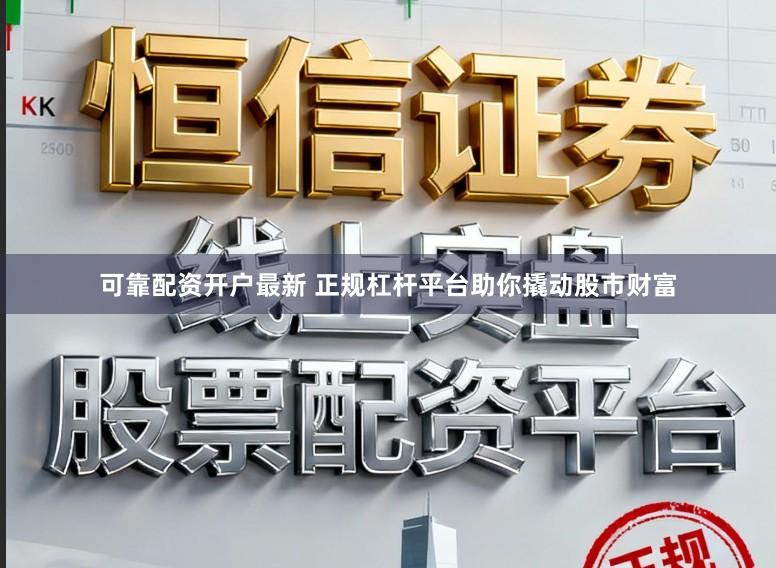 可靠配资开户最新 正规杠杆平台助你撬动股市财富