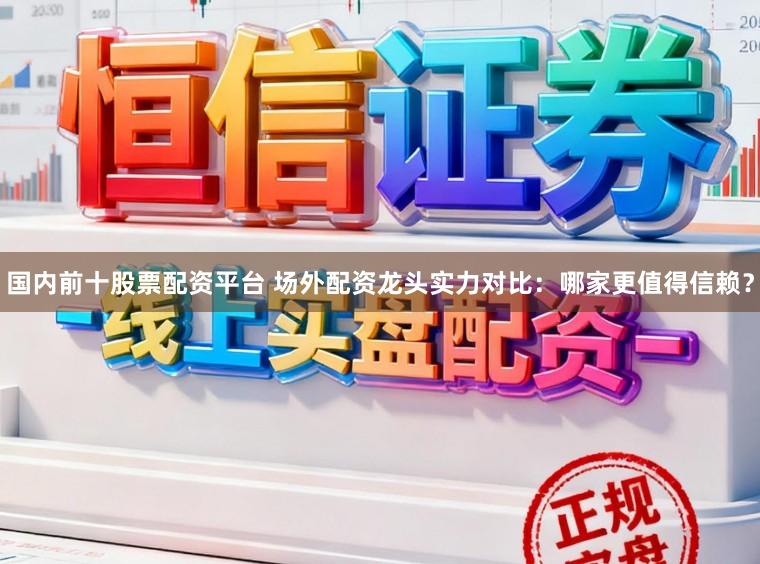国内前十股票配资平台 场外配资龙头实力对比:哪家更值得信赖?