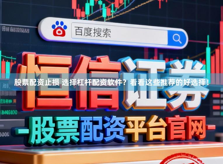 股票配资止损 选择杠杆配资软件？看看这些推荐的好选择！