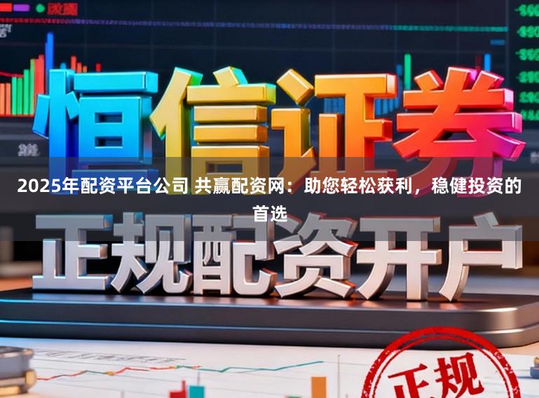 2025年配资平台公司 共赢配资网：助您轻松获利，稳健投资的首选
